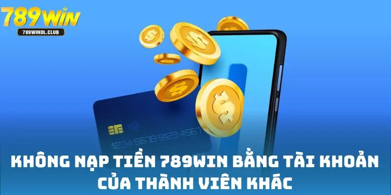 Không nạp tiền 789win bằng tài khoản của thành viên khác